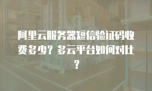 阿里云服务器短信验证码收费多少？多云平台如何对比？