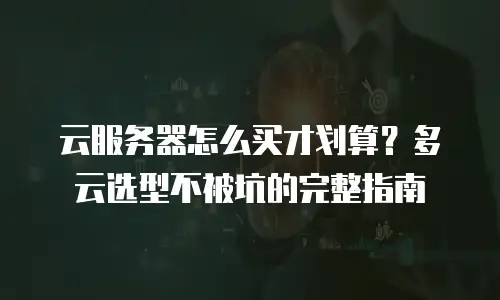 云服务器怎么买才划算？多云选型不被坑的完整指南