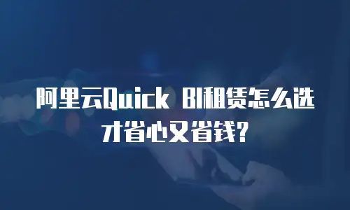 阿里云Quick BI租赁怎么选才省心又省钱？