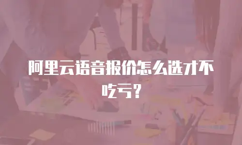 阿里云语音报价怎么选才不吃亏？