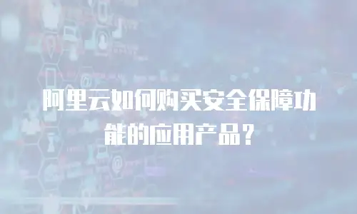 阿里云如何购买安全保障功能的应用产品？
