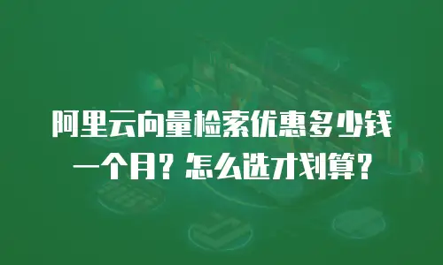 阿里云向量检索优惠多少钱一个月？怎么选才划算？