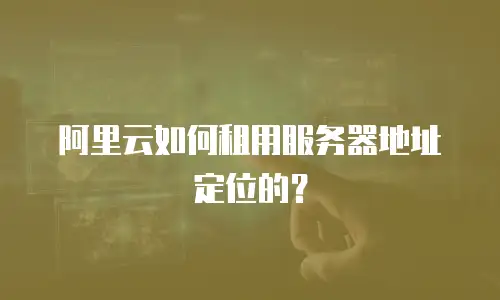 阿里云如何租用服务器地址定位的？