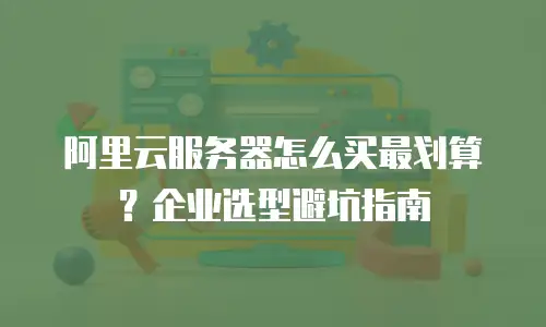 阿里云服务器怎么买最划算？企业选型避坑指南
