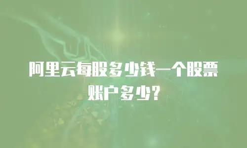阿里云每股多少钱一个股票账户多少？
