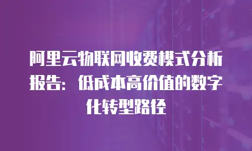 阿里云物联网收费模式分析报告：低成本高价值的数字化转型路径