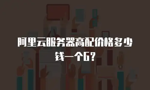 阿里云服务器高配价格多少钱一个G？