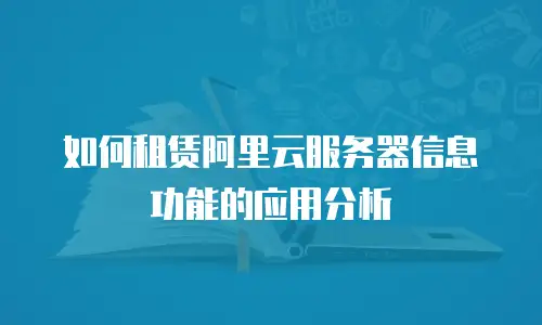 如何租赁阿里云服务器信息功能的应用分析