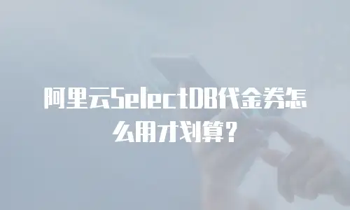 阿里云SelectDB代金券怎么用才划算？