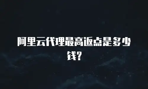 阿里云代理最高返点是多少钱？