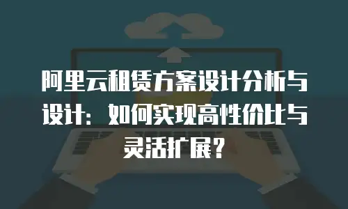阿里云租赁方案设计分析与设计：如何实现高性价比与灵活扩展？