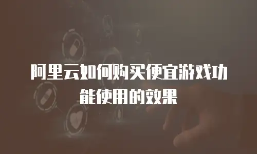阿里云如何购买便宜游戏功能使用的效果