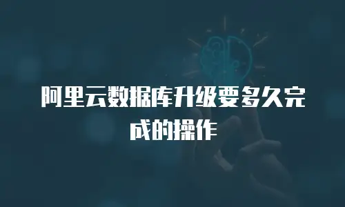 阿里云数据库升级要多久完成的操作