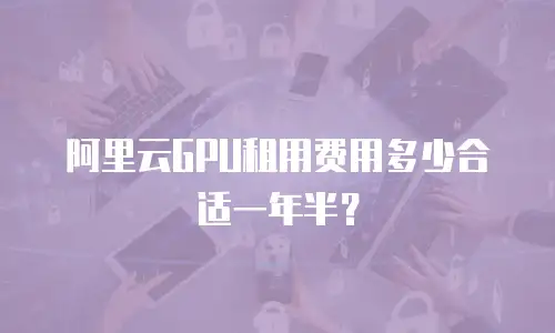 阿里云GPU租用费用多少合适一年半？