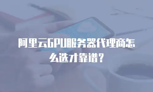 阿里云GPU服务器代理商怎么选才靠谱？