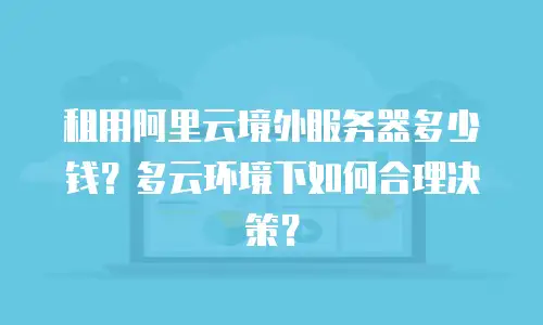 租用阿里云境外服务器多少钱？多云环境下如何合理决策？