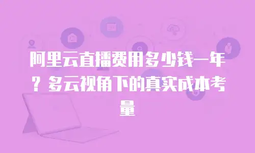 阿里云直播费用多少钱一年？多云视角下的真实成本考量