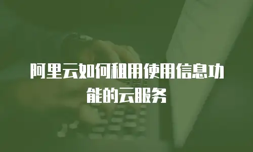 阿里云如何租用使用信息功能的云服务