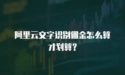 阿里云文字识别佣金怎么算才划算？