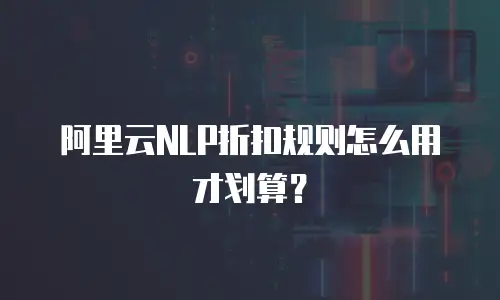 阿里云NLP折扣规则怎么用才划算？