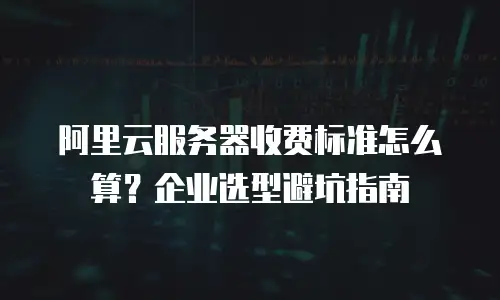 阿里云服务器收费标准怎么算？企业选型避坑指南