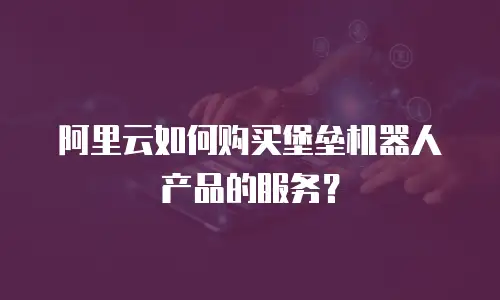 阿里云如何购买堡垒机器人产品的服务？