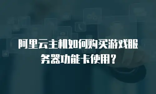 阿里云主机如何购买游戏服务器功能卡使用？