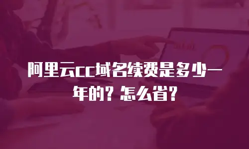 阿里云cc域名续费是多少一年的？怎么省？