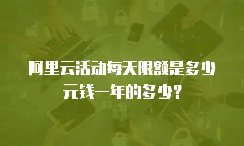 阿里云活动每天限额是多少元钱一年的多少？
