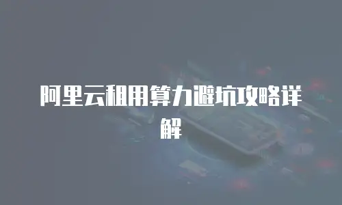 阿里云租用算力避坑攻略详解
