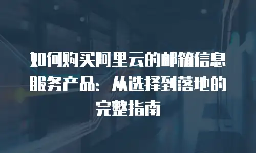 如何购买阿里云的邮箱信息服务产品：从选择到落地的完整指南