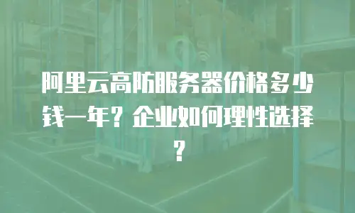 阿里云高防服务器价格多少钱一年？企业如何理性选择？