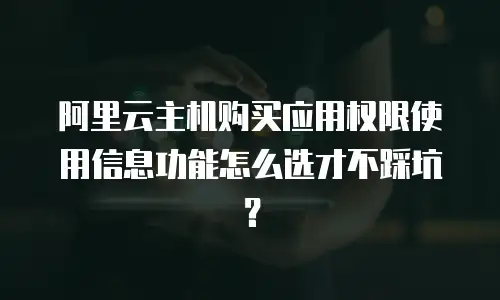 阿里云主机购买应用权限使用信息功能怎么选才不踩坑？