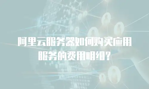 阿里云服务器如何购买应用服务的费用明细？
