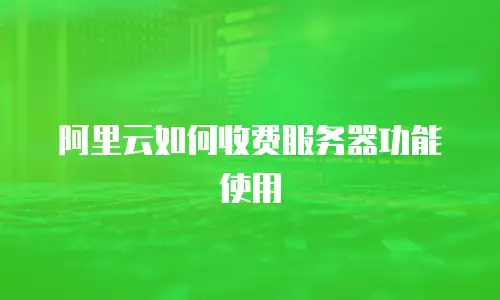 阿里云如何收费服务器功能使用