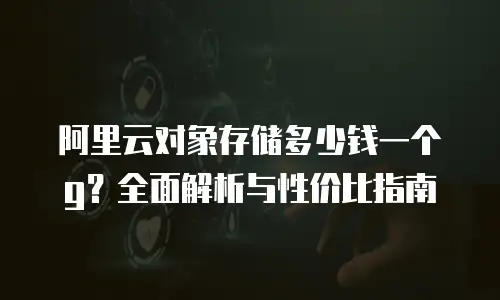 阿里云对象存储多少钱一个g？全面解析与性价比指南