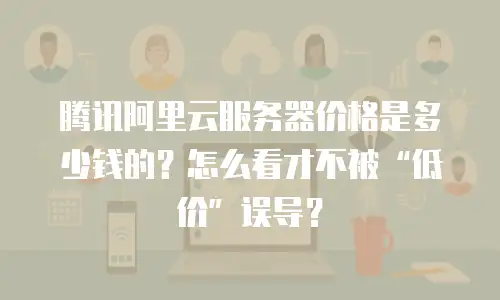 腾讯阿里云服务器价格是多少钱的？怎么看才不被“低价”误导？