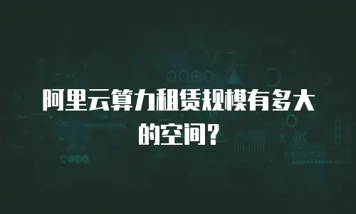 阿里云算力租赁规模有多大的空间？