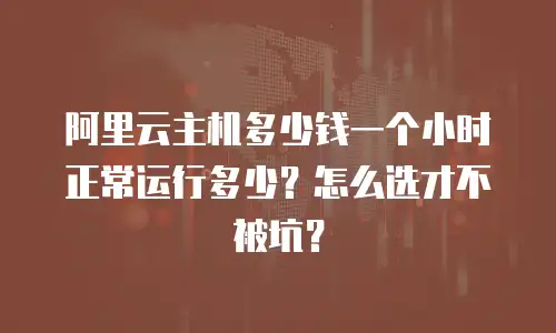 阿里云主机多少钱一个小时正常运行多少？怎么选才不被坑？