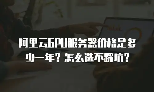 阿里云GPU服务器价格是多少一年？怎么选不踩坑？