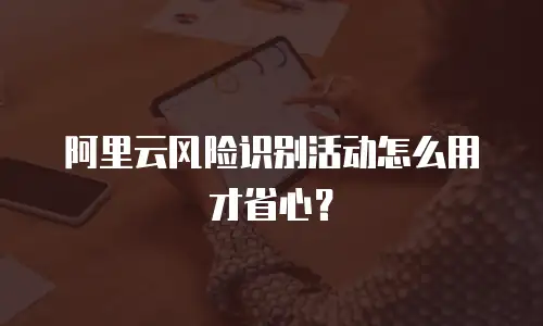阿里云风险识别活动怎么用才省心？