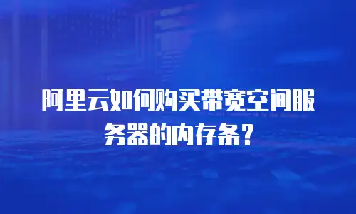 阿里云如何购买带宽空间服务器的内存条？