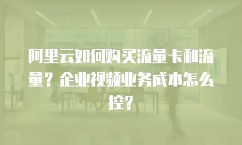 阿里云如何购买流量卡和流量？企业视频业务成本怎么控？