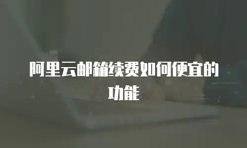 阿里云邮箱续费如何便宜的功能