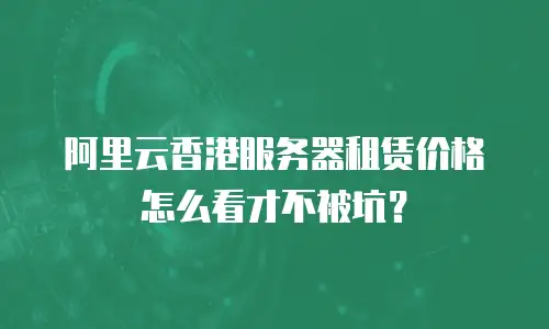 阿里云香港服务器租赁价格怎么看才不被坑？
