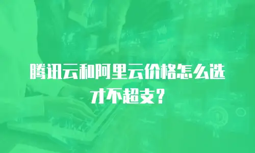 腾讯云和阿里云价格怎么选才不超支？
