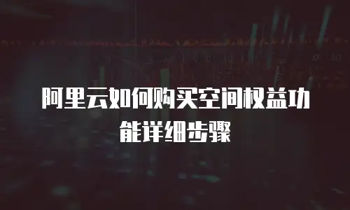 阿里云如何购买空间权益功能详细步骤