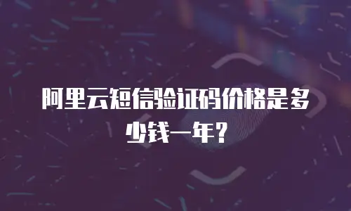 阿里云短信验证码价格是多少钱一年？