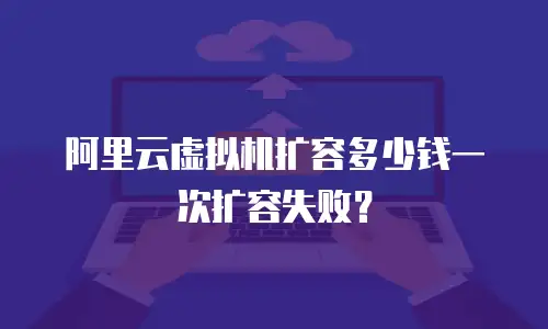 阿里云虚拟机扩容多少钱一次扩容失败？