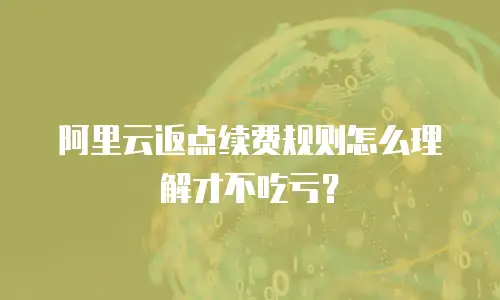 阿里云返点续费规则怎么理解才不吃亏？